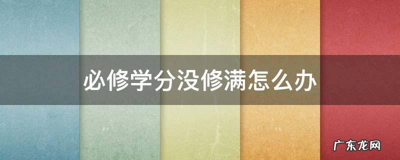 必修的学分没有修满真的不让毕业吗? 必修学分没修满怎么办