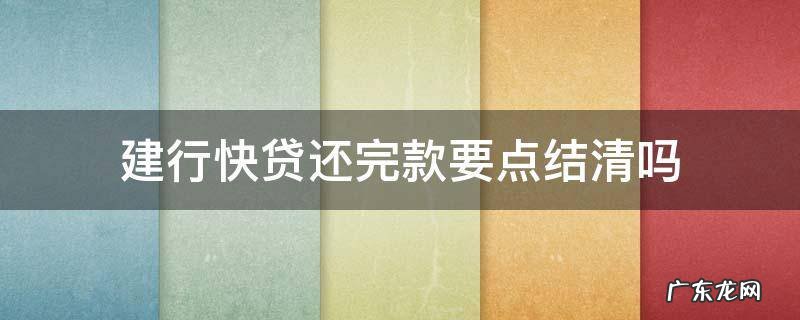 建行快贷还完款要点结清吗 建行快贷还款后需要不需要点结清