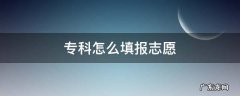专科怎么填报志愿 专科怎么填报志愿流程
