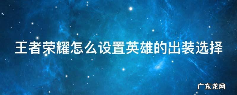 王者荣耀怎么设置英雄的出装选择技能 王者荣耀怎么设置英雄的出装选择