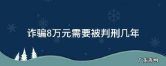 诈骗8万元能判多少年 诈骗8万元需要被判刑几年