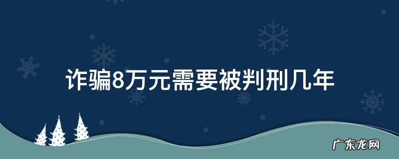 诈骗8万元能判多少年 诈骗8万元需要被判刑几年