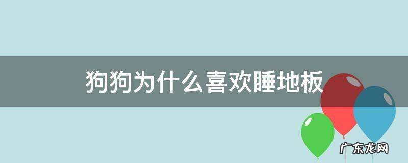 狗狗为什么喜欢睡地板地板这么凉 狗狗为什么喜欢睡地板