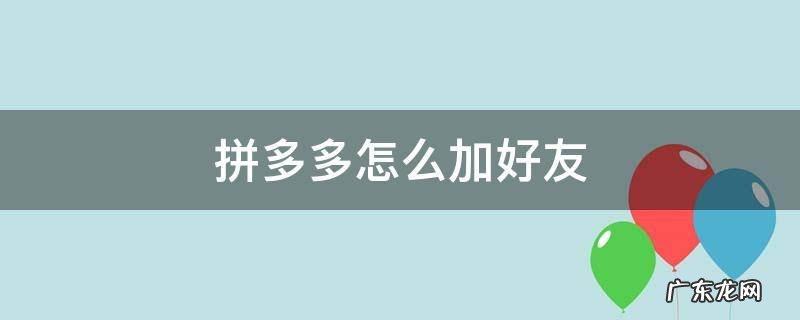 拼多多怎么加好友 拼多多怎么加好友账号