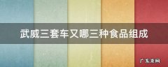 武威三套车又哪三种食品组成 武威三套车为什么叫三套车