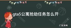 gta5公寓抢劫任务怎么开 gta公寓怎么开启抢劫任务