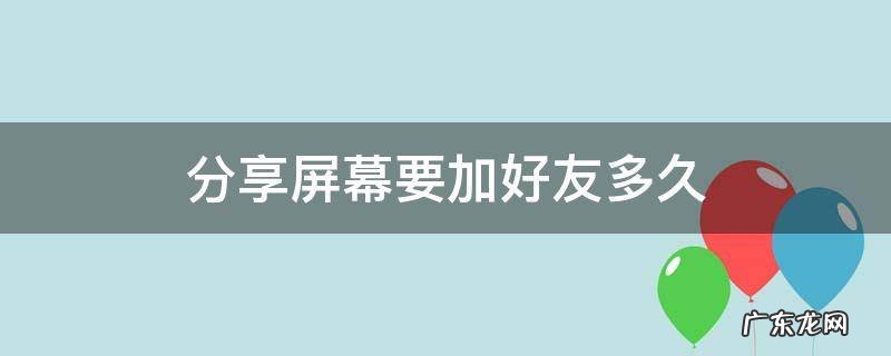 分享屏幕要加好友多久才能用 分享屏幕要加好友多久