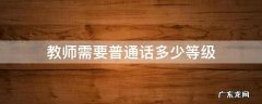 教师需要普通话多少等级 教师需要普通话什么等级
