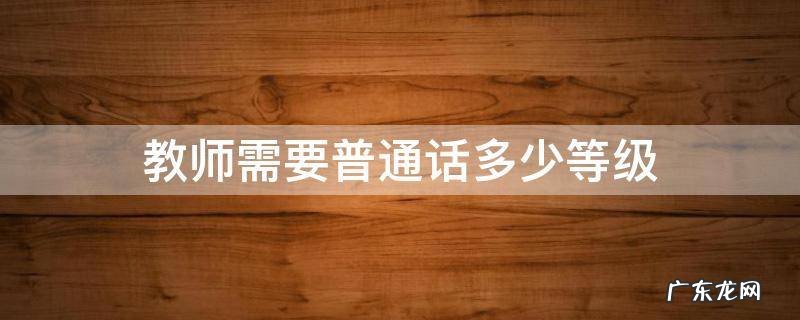 教师需要普通话多少等级 教师需要普通话什么等级