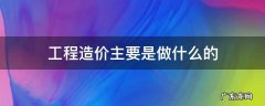 工程造价是做啥 工程造价主要是做什么的