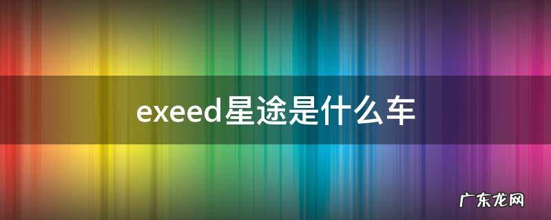 exeed星途是什么车 exeed星途怎么样
