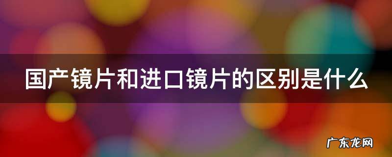 国产镜片和进口镜片的区别是什么呢 国产镜片和进口镜片的区别是什么