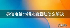 微信电脑cp端未能登陆怎么解决 微信电脑cp端未能登陆怎么解决问题