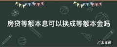 房贷等额本息可以换成等额本金吗? 房贷等额本息可以换成等额本金吗