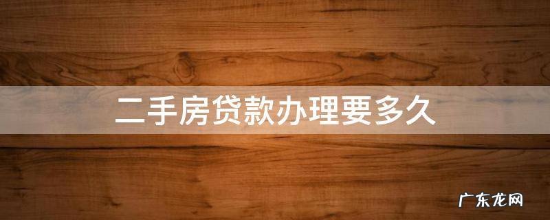 二手房买房子贷款需要多久办下来 二手房贷款办理要多久