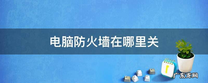 电脑防火墙在哪里关闭设置 电脑防火墙在哪里关