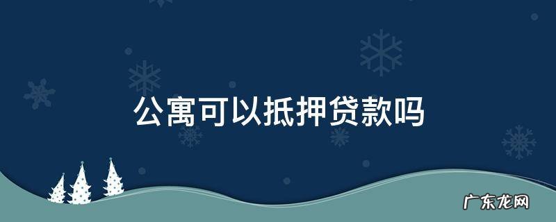 深圳公寓可以抵押贷款吗 公寓可以抵押贷款吗