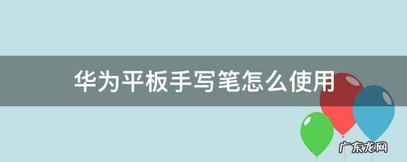 华为平板电脑手写笔怎么用 华为平板手写笔怎么使用