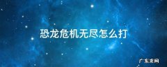 恐龙危机无尽怎么打 恐龙无尽模式怎么打
