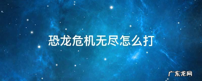 恐龙危机无尽怎么打 恐龙无尽模式怎么打