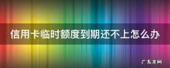 信用卡临时额度到期还不上怎么办 建设银行信用卡临时额度到期还不上怎么办