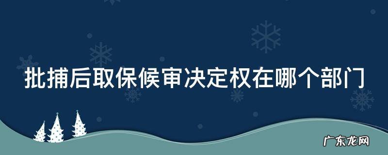 批捕后取保候审决定权在哪个部门 批捕后取保候审谁决定