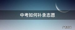 中考如何补录志愿 中考补录志愿