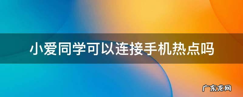 小爱同学可以连接手机热点吗 小爱同学可以使用手机热点吗