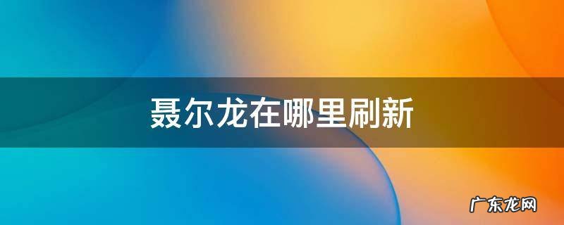 聂尔龙在哪里刷新 拉聂尔龙刷新刷新时间