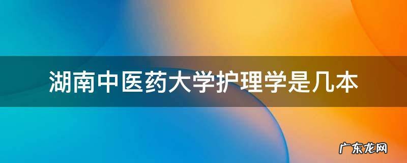 湖南中医药大学护理学是几本 湖南中医药大学护理专业是几本