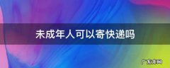 未成年能够寄快递吗 未成年人可以寄快递吗