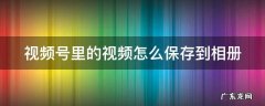 视频号里的视频怎么保存到相册 微信视频号里的视频怎么保存到相册