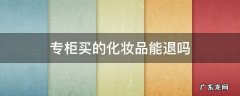 专柜买的化妆品能退吗 化妆品专柜买东西可以退吗