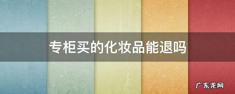 专柜买的化妆品能退吗 化妆品专柜买东西可以退吗