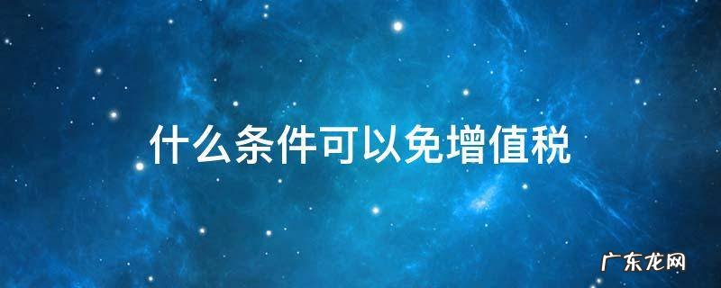 免增值税的条件 什么条件可以免增值税