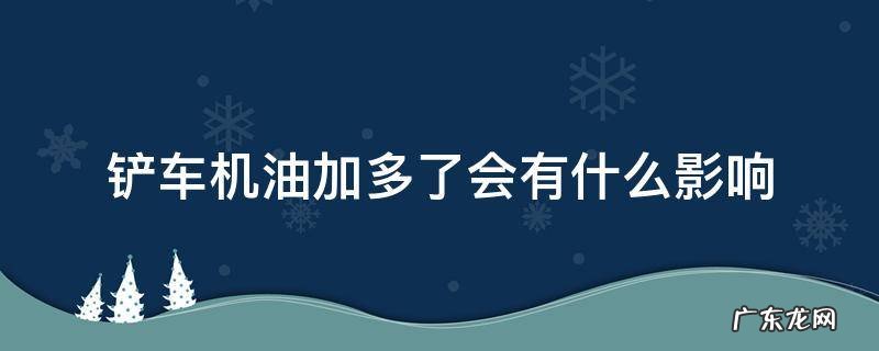 铲车齿轮油加多了有影响吗 铲车机油加多了会有什么影响
