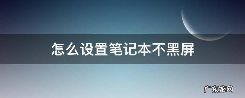 怎么设置笔记本不黑屏 如何设置笔记本不黑屏