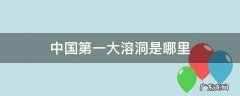 中国最著名的溶洞在哪里 中国第一大溶洞是哪里