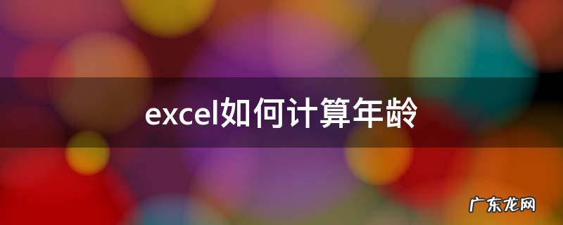 excel如何计算年龄精确到月 excel如何计算年龄