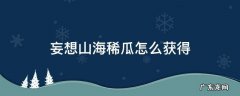 妄想山海稀瓜怎么获得 妄想山海经稀瓜怎么获得