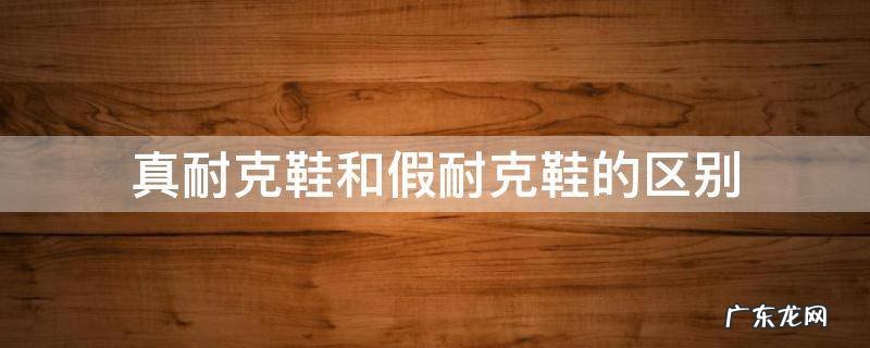 真耐克鞋和假耐克鞋的区别 耐克假鞋和真鞋有什么区别