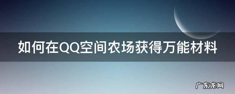 如何在QQ空间农场获得万能材料 如何在qq空间农场获得万能材料碎片