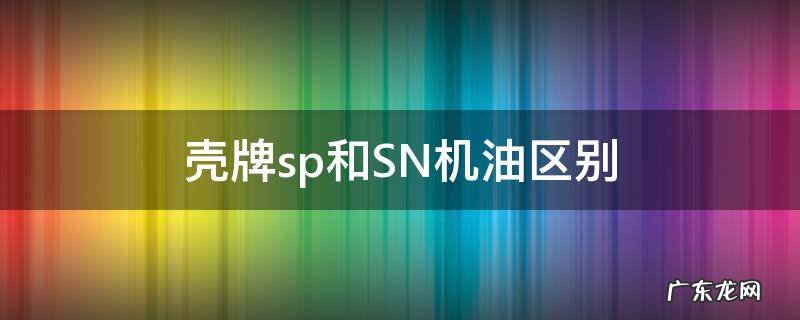 壳牌机油sn和sl哪个好 壳牌sp和SN机油区别