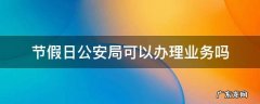 公安局国庆节放假有人办理业务吗 节假日公安局可以办理业务吗