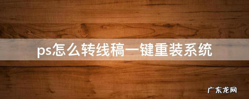 ps怎么转线稿一键重装系统 ps如何图片转线稿