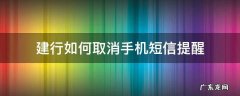 建行如何取消手机短信提醒 如何在建行手机银行上取消短信提醒