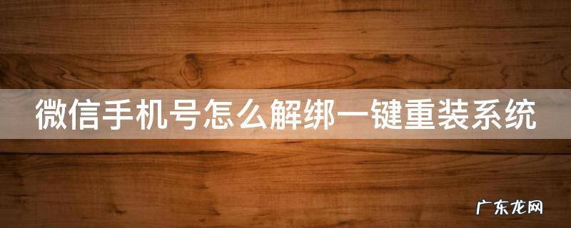 微信手机号怎么解绑一键重装系统 微信手机号怎么解绑一键重装系统账号