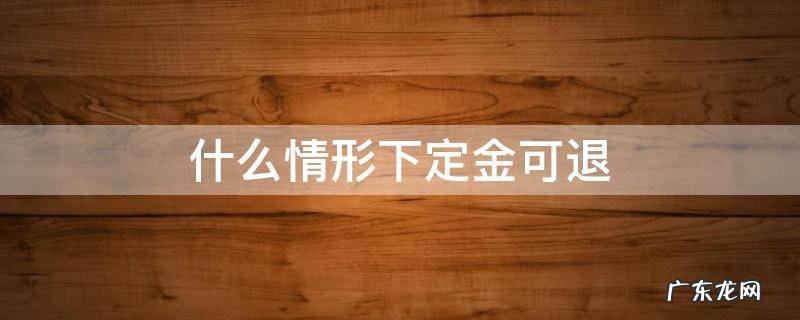 定金什么情况下可退 什么情形下定金可退