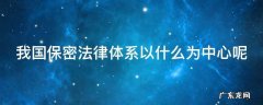 我国保密法律体系以什么为中心呢 我国保密法法律制度体系以什么为中心
