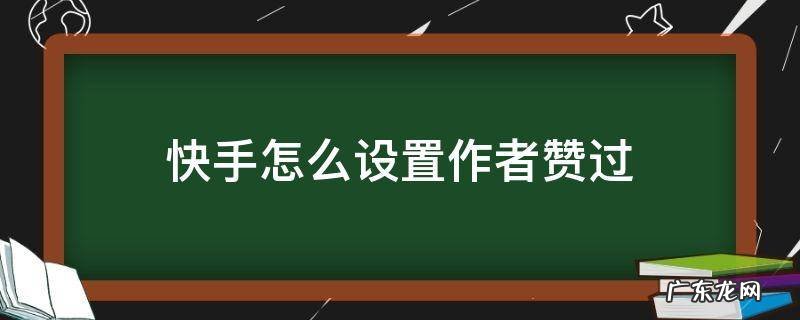 快手怎么设置作者赞过 快手怎么设置作者赞过评论